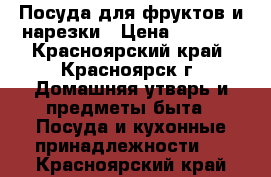 Посуда для фруктов и нарезки › Цена ­ 2 500 - Красноярский край, Красноярск г. Домашняя утварь и предметы быта » Посуда и кухонные принадлежности   . Красноярский край